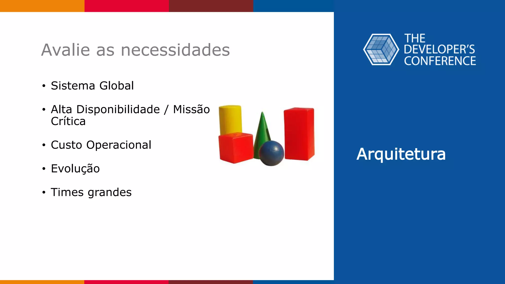Arquitetura
Avalie as necessidades
• Sistema Global
• Alta Disponibilidade / Missão
Crítica
• Custo Operacional
• Evolução
• Times grandes
 