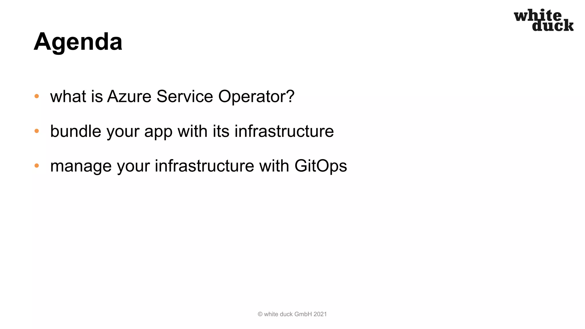 Agenda
• what is Azure Service Operator?
• bundle your app with its infrastructure
• manage your infrastructure with GitOps
© white duck GmbH 2021
 