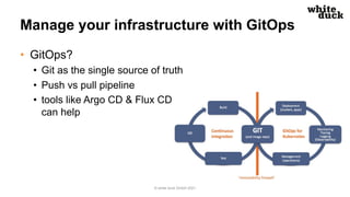 Manage your infrastructure with GitOps
• GitOps?
• Git as the single source of truth
• Push vs pull pipeline
• tools like ...