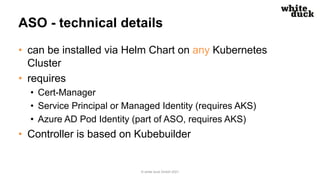 ASO - technical details
• can be installed via Helm Chart on any Kubernetes
Cluster
• requires
• Cert-Manager
• Service Pr...