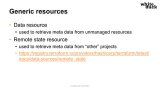 Generic resources
• Data resource
• used to retrieve meta data from unmanaged resources
• Remote state resource
• used to ...