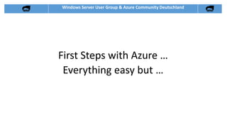 Windows Server User Group & Azure Community Deutschland
First Steps with Azure …
Everything easy but …
 
