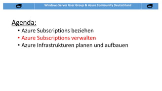Windows Server User Group & Azure Community Deutschland
Agenda:
• Azure Subscriptions beziehen
• Azure Subscriptions verwalten
• Azure Infrastrukturen planen und aufbauen
 