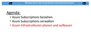 Windows Server User Group & Azure Community Deutschland
Agenda:
• Azure Subscriptions beziehen
• Azure Subscriptions verwalten
• Azure Infrastrukturen planen und aufbauen
 