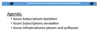 Windows Server User Group & Azure Community Deutschland
Agenda:
• Azure Subscriptions beziehen
• Azure Subscriptions verwalten
• Azure Infrastrukturen planen und aufbauen
 