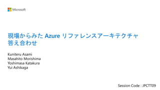 現場からみた Azure リファレンスアーキテクチャ
答え合わせ
Kuniteru Asami
Masahito Morishima
Yoshimasa Katakura
Yui Ashikaga
Session Code : JPCTT09
 