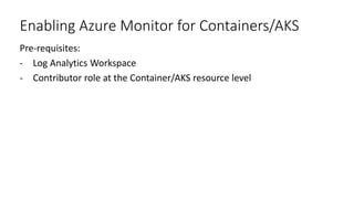 Enabling Azure Monitor for Containers/AKS
Pre-requisites:
- Log Analytics Workspace
- Contributor role at the Container/AK...