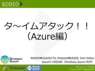 タ～イムアタック！！
（Azure編）
RODEO株式会社CTO /Nobollel株式会社 Tech fellow
Kazumi HIROSE（Windows Azure MVP）
セッション 14-E-5
ハッシュタグ #devsumiE

 