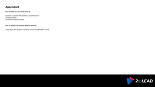 ARCHITECT | CONSULTANT | GENEROUS
Appendix B
Run to listen to a port on a server A:
$Listener = [System.Net.Sockets.TcpListener]1433
$Listener.Start()
$Listener.AcceptTcpClient()
Run on Server B to connect client to server A:
(new-object Net.Sockets.TcpClient).Connect(“SERVERBIP", 1433)
 