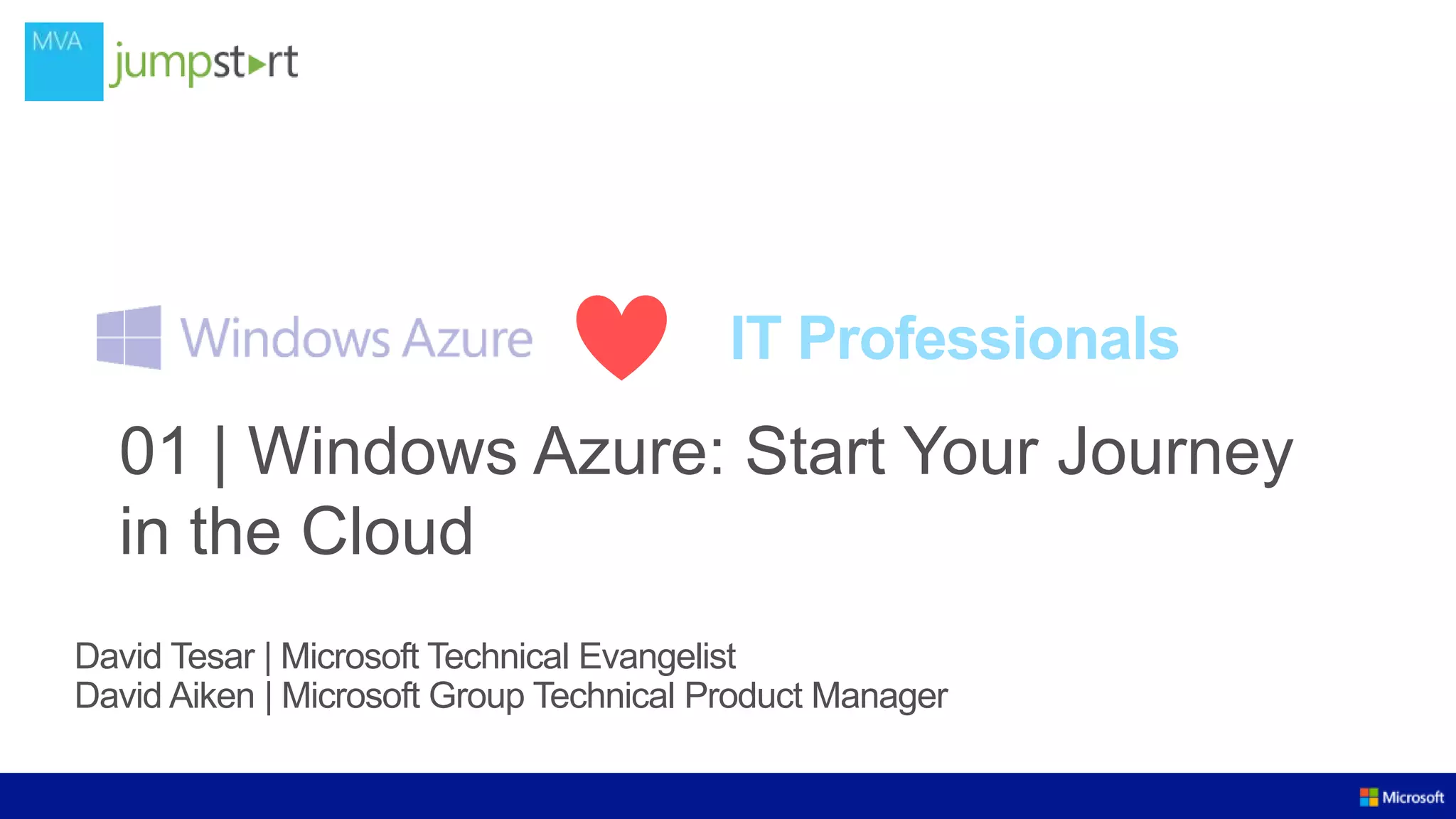 IT Professionals

01 | Windows Azure: Start Your Journey
in the Cloud
David Tesar | Microsoft Technical Evangelist
David Aiken | Microsoft Group Technical Product Manager

 