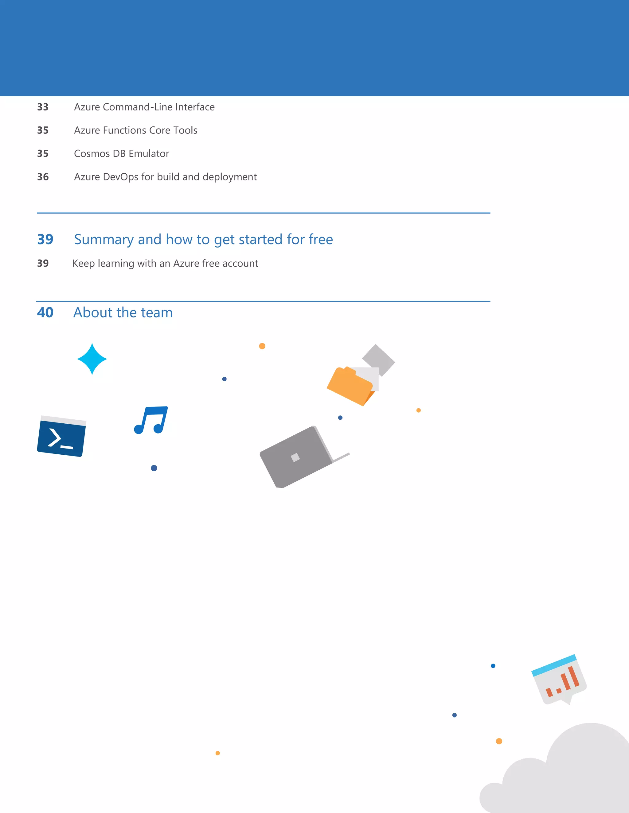 4
33 Azure Command-Line Interface
35 Azure Functions Core Tools
35 Cosmos DB Emulator
36 Azure DevOps for build and deployment
39 Summary and how to get started for free
39 Keep learning with an Azure free account
40 About the team
 