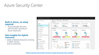 Built-in Azure, no setup
required
• Automatically discover
and monitor security of
Azure resources
Gain insights for hybrid
resources
• Easily onboard resources running
in other clouds
and on-premises
https://azure.microsoft.com/en-us/services/security-center/
 