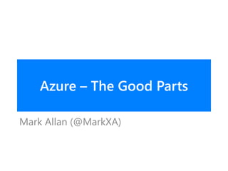 Azure – The Good Parts
Mark Allan (@MarkXA)
 