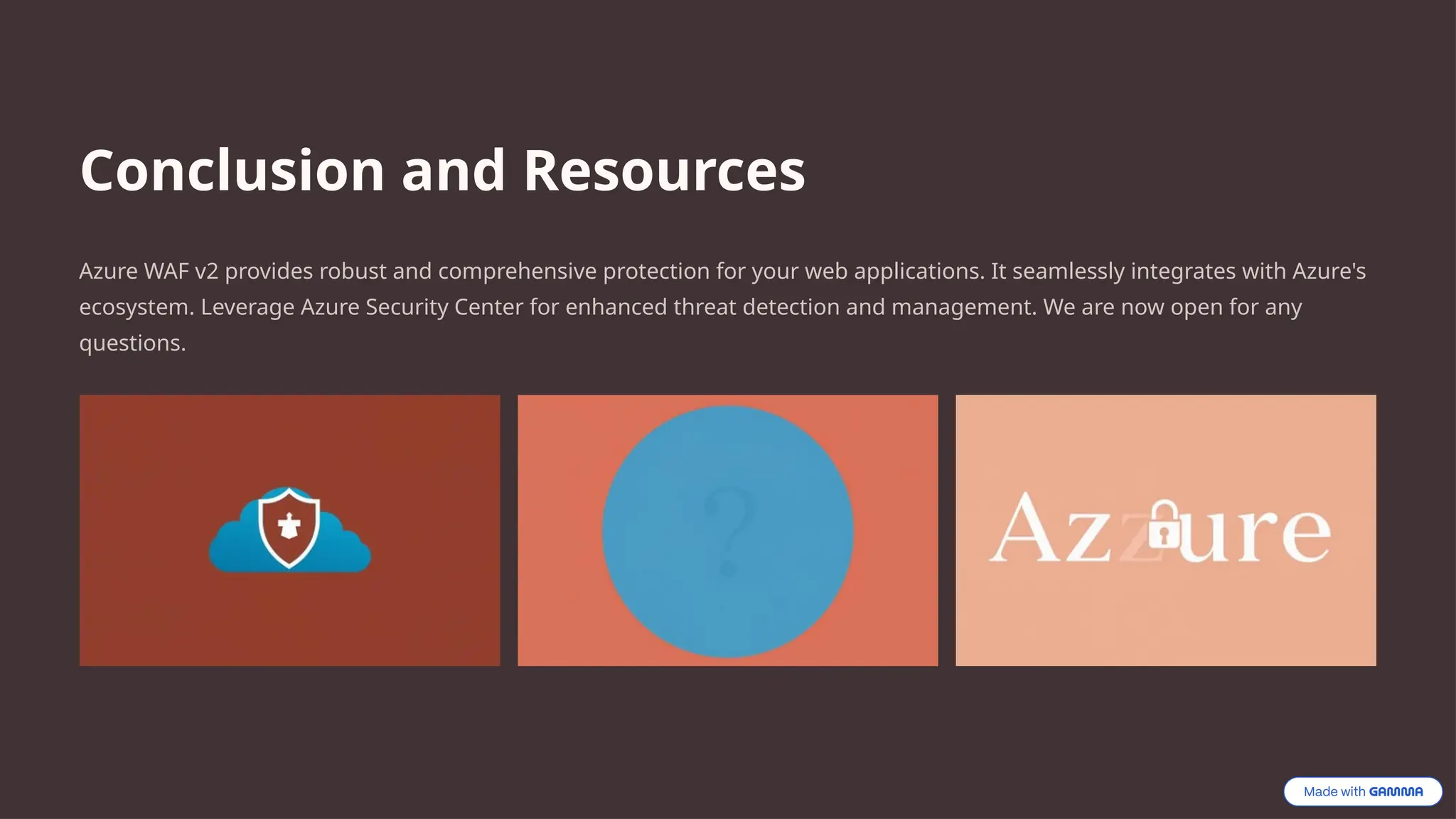 Conclusion and Resources
Azure WAF v2 provides robust and comprehensive protection for your web applications. It seamlessly integrates with Azure's
ecosystem. Leverage Azure Security Center for enhanced threat detection and management. We are now open for any
questions.
 