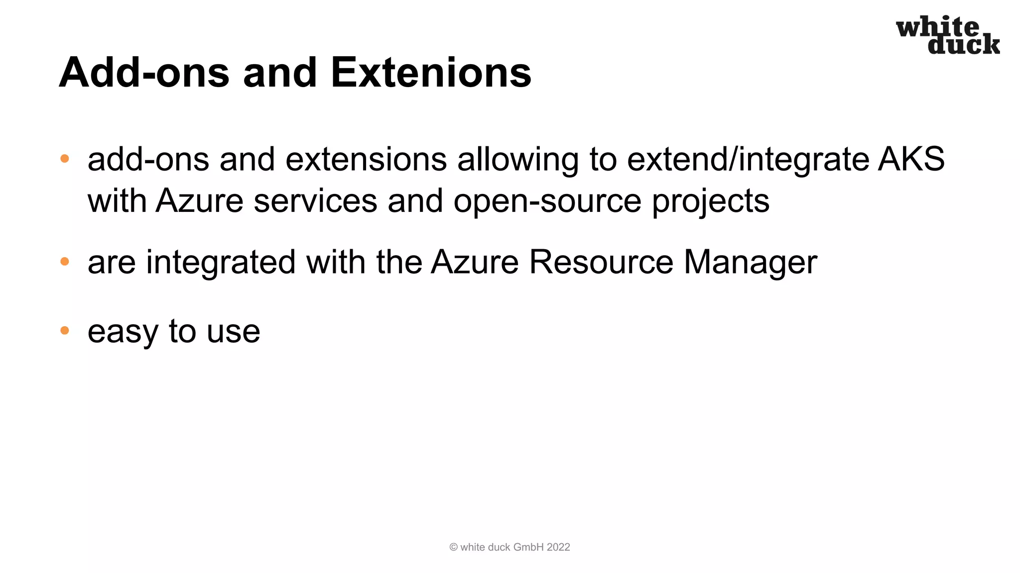Add-ons and Extenions
• add-ons and extensions allowing to extend/integrate AKS
with Azure services and open-source projects
• are integrated with the Azure Resource Manager
• easy to use
© white duck GmbH 2022
 