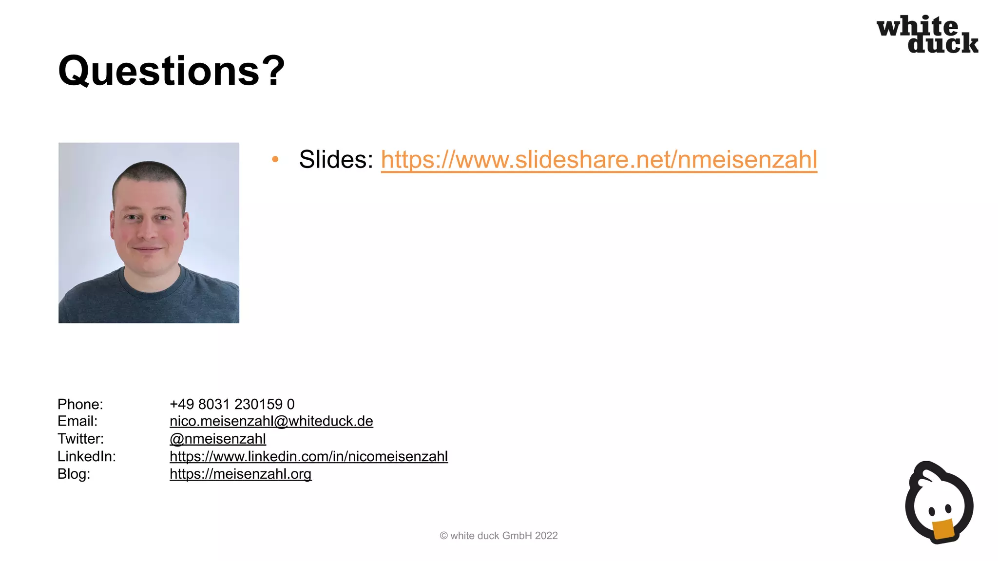 Questions?
• Slides: https://www.slideshare.net/nmeisenzahl
© white duck GmbH 2022
Phone: +49 8031 230159 0
Email: nico.meisenzahl@whiteduck.de
Twitter: @nmeisenzahl
LinkedIn: https://www.linkedin.com/in/nicomeisenzahl
Blog: https://meisenzahl.org
 
