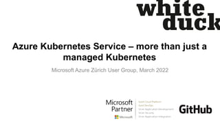 Azure Kubernetes Service – more than just a
managed Kubernetes
Microsoft Azure Zürich User Group, March 2022
 