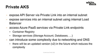 Private AKS
• expose API Server via Private Link into an internal subnet
• expose services into an internal subnet using i...