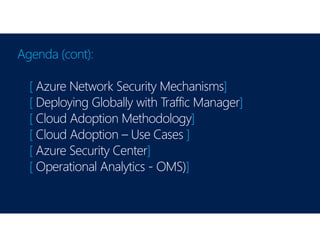 Agenda (cont):
[ Azure Network Security Mechanisms]
[ Deploying Globally with Traffic Manager]
[ Cloud Adoption Methodology]
[ Cloud Adoption – Use Cases ]
[ Azure Security Center]
[ Operational Analytics - OMS)]
 
