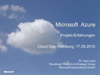 Microsoft Azure Projekt-Erfahrungen Cloud Day, Hamburg, 17.09.2010 Dr. Ingo Laue Developer Platform & Strategy Group Microsoft Deutschland GmbH 