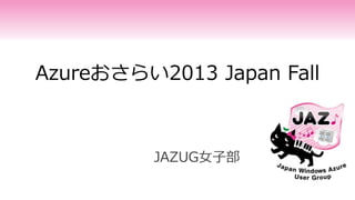 Azureおさらい2013 Japan Fall
JAZUG女子部
 