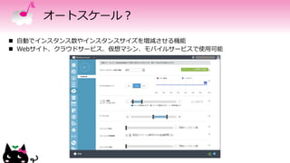 オートスケール？
 自動でインスタンス数やインスタンスサイズを増減させる機能
 Webサイト、クラウドサービス、仮想マシン、モバイルサービスで使用可能
 