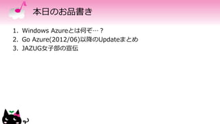本日のお品書き
1. Windows Azureとは何ぞ…？
2. Go Azure(2012/06)以降のUpdateまとめ
3. JAZUG女子部の宣伝
 