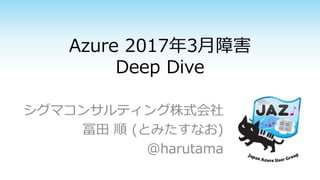 Azure 2017年3月障害
Deep Dive
シグマコンサルティング株式会社
冨田 順 (とみたすなお)
@harutama
 