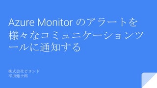 Azure Monitor のアラートを
様々なコミュニケーションツ
ールに通知する
株式会社ビヨンド
平田健士郎
 