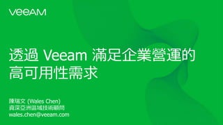 透過 Veeam 滿足企業營運的
高可用性需求
陳瑞文 (Wales Chen)
資深亞洲區域技術顧問
wales.chen@veeam.com
 
