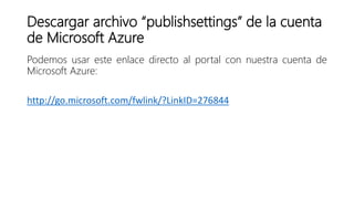 Descargar archivo “publishsettings” de la cuenta
de Microsoft Azure
Podemos usar este enlace directo al portal con nuestra cuenta de
Microsoft Azure:
http://go.microsoft.com/fwlink/?LinkID=276844
 