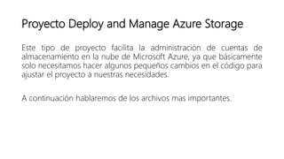 Proyecto Deploy and Manage Azure Storage
Este tipo de proyecto facilita la administración de cuentas de
almacenamiento en la nube de Microsoft Azure, ya que básicamente
solo necesitamos hacer algunos pequeños cambios en el código para
ajustar el proyecto a nuestras necesidades.
A continuación hablaremos de los archivos mas importantes.
 