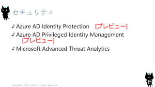 セキュリティ
Azure AD Identity Protection [プレビュー]
Azure AD Privileged Identity Management
[プレビュー]
Microsoft Advanced Threat Analytics
Copyright© 2015, JAZUG All Rights Reserved.
24
 
