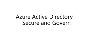 Azure Active Directory –
Secure and Govern
 