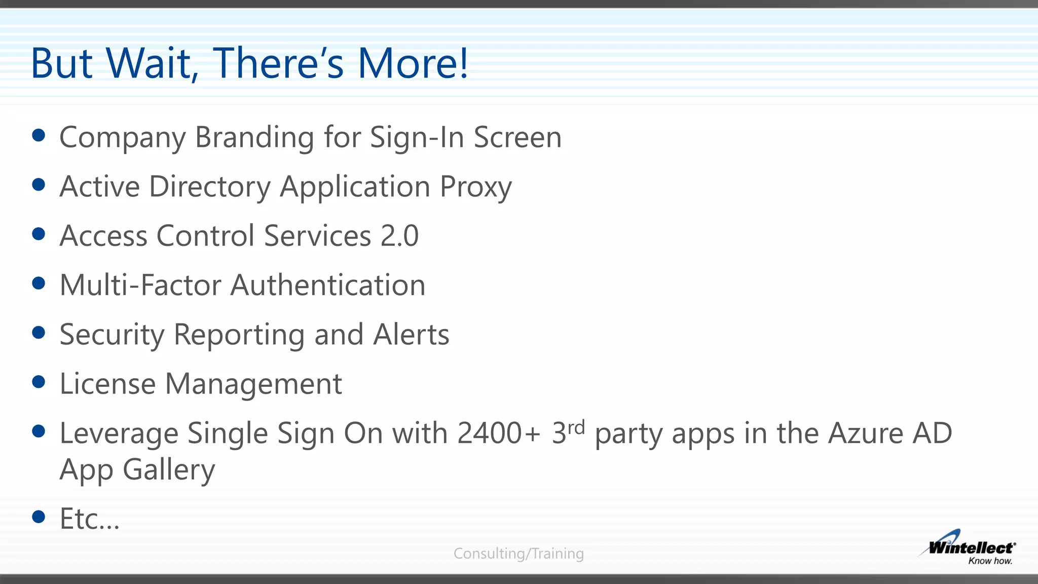Consulting/Training
 Company Branding for Sign-In Screen
 Active Directory Application Proxy
 Access Control Services 2.0
 Multi-Factor Authentication
 Security Reporting and Alerts
 License Management
 Leverage Single Sign On with 2400+ 3rd party apps in the Azure AD
App Gallery
 Etc…
But Wait, There’s More!
 