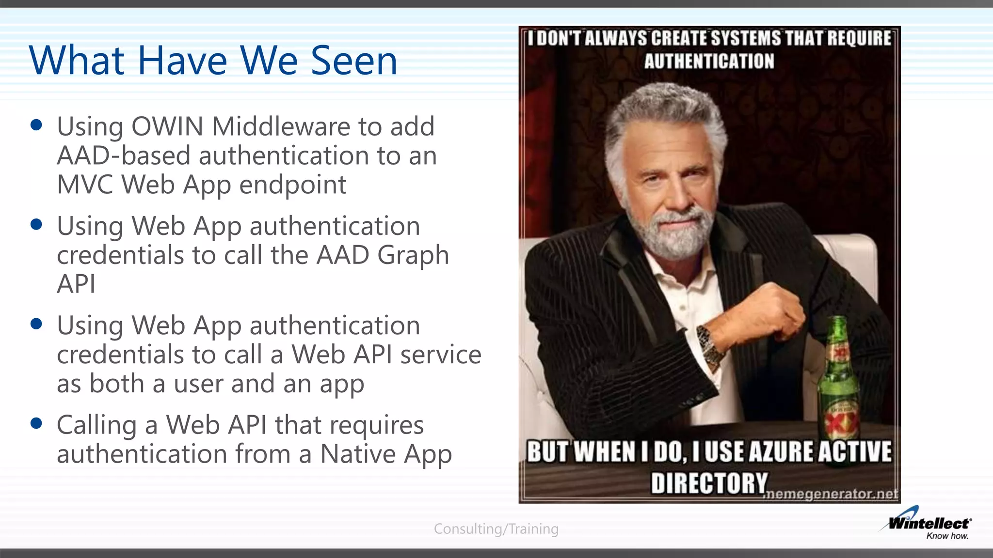 Consulting/Training
 Using OWIN Middleware to add
AAD-based authentication to an
MVC Web App endpoint
 Using Web App authentication
credentials to call the AAD Graph
API
 Using Web App authentication
credentials to call a Web API service
as both a user and an app
 Calling a Web API that requires
authentication from a Native App
What Have We Seen
 