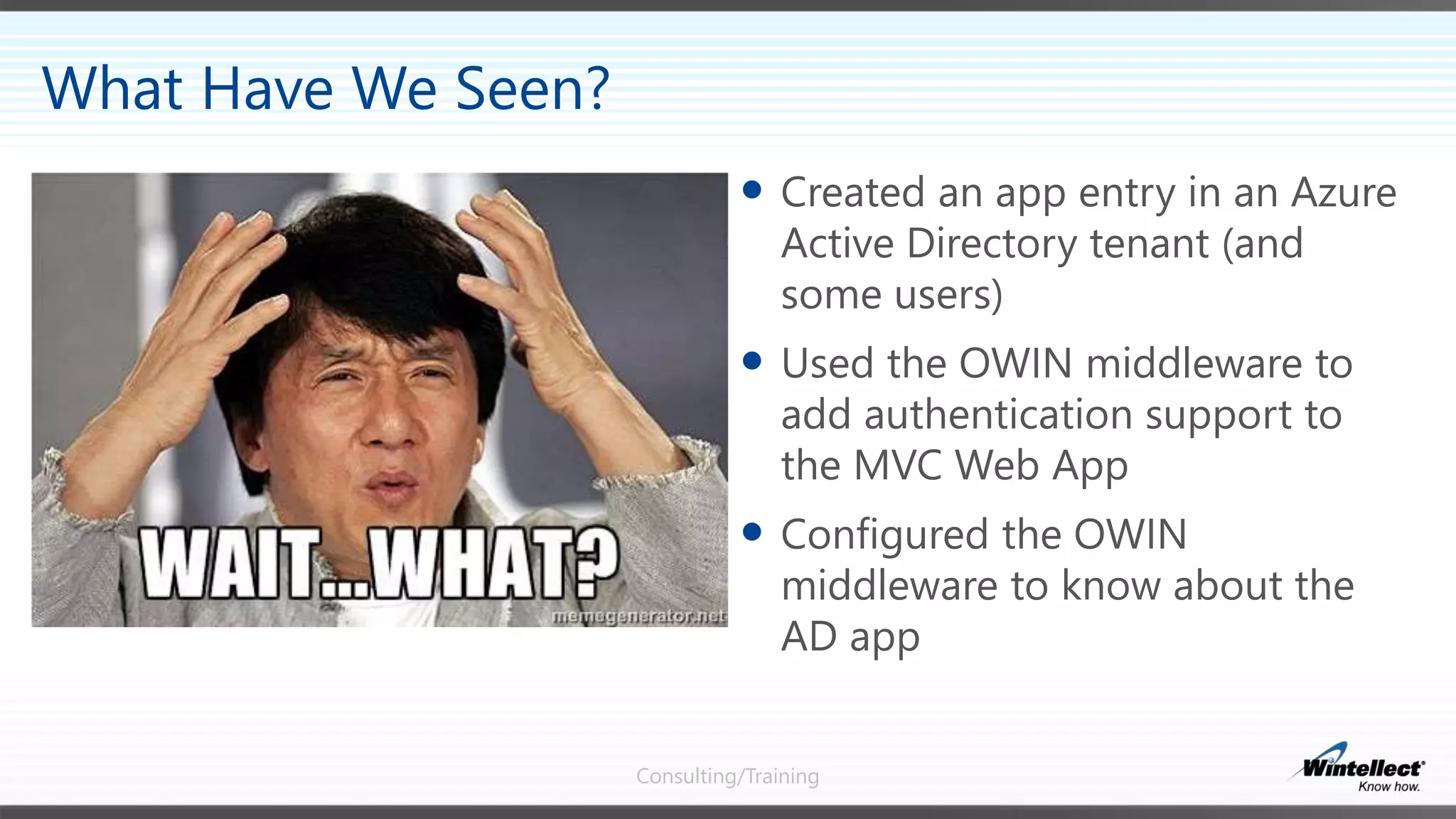 Consulting/Training
 Created an app entry in an Azure
Active Directory tenant (and
some users)
 Used the OWIN middleware to
add authentication support to
the MVC Web App
 Configured the OWIN
middleware to know about the
AD app
What Have We Seen?
 