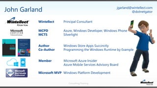 Consulting/Training
John Garland
Microsoft MVP Windows Platform Development
Member Microsoft Azure Insider
Azure Mobile Services Advisory Board
Author Windows Store Apps Succinctly
Co-Author Programming the Windows Runtime by Example
MCPD Azure, Windows Developer, Windows Phone
MCTS Silverlight
jgarland@wintellect.com
@dotnetgator
Wintellect Principal Consultant
 