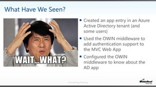 Consulting/Training
 Created an app entry in an Azure
Active Directory tenant (and
some users)
 Used the OWIN middleware to
add authentication support to
the MVC Web App
 Configured the OWIN
middleware to know about the
AD app
What Have We Seen?
 