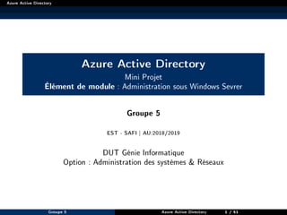 Azure Active Directory
Azure Active Directory
Mini Projet
Élément de module : Administration sous Windows Sevrer
Groupe 5
EST - SAFI | AU:2018/2019
DUT Génie Informatique
Option : Administration des systèmes & Réseaux
Groupe 5 Azure Active Directory 1 / 51
 