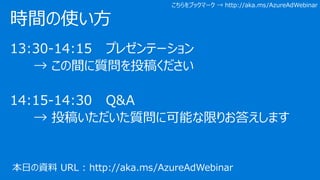 13:30-14:15 プレゼンテーション
→ この間に質問を投稿ください
14:15-14:30 Q&A
→ 投稿いただいた質問に可能な限りお答えします
時間の使い方
こちらをブックマーク → http://aka.ms/AzureAdWebinar
本日の資料 URL : http://aka.ms/AzureAdWebinar
 