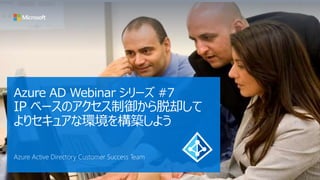 Azure AD Webinar ` #7
IP ٩`Υȴ
ꥻ奢ʭh򘋺B褦
Azure Active Directory Customer Success Team
 