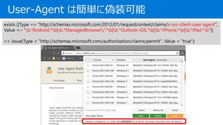 User-Agent Ϻg˂װ
exists ([Type == "http://schemas.microsoft.com/2012/01/requestcontext/claims/x-ms-client-user-agent",
Value =~ "b.*Android.*b|b.*ManagedBrowser/.*b|b.*Outlook-iOS.*b|b.*iPhone.*b|b.*iPad.*b"])
=> issue(Type = "http://schemas.microsoft.com/authorization/claims/permit", Value = "true");
 