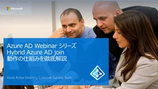 Azure AD Webinar シリーズ
Hybrid Azure AD join
動作の仕組みを徹底解説
Azure Active Directory Customer Success Team
 