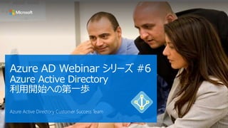 Azure AD Webinar シリーズ #6
Azure Active Directory
利用開始への第一歩
Azure Active Directory Customer Success Team
 