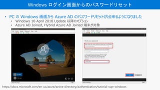 Windows 椫Υѥ`ɥꥻå
? PC  Windows 椫 Azure AD Υѥ`ɥꥻåȤ褦ˤʤޤ
? Windows 10 April 2018 Update ԽΥץ
? Azure AD Joined, Hybrid Azure AD Joined ĩ
https://docs.microsoft.com/en-us/azure/active-directory/authentication/tutorial-sspr-windows
 