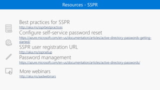 Resources - SSPR
http://aka.ms/aadwebinars
Best practices for SSPR
http://aka.ms/ssprbestpractices
Configure self-service password reset
https://azure.microsoft.com/en-us/documentation/articles/active-directory-passwords-getting-
started/
SSPR user registration URL
http://aka.ms/ssprsetup
Password management
https://azure.microsoft.com/en-us/documentation/articles/active-directory-passwords/
 