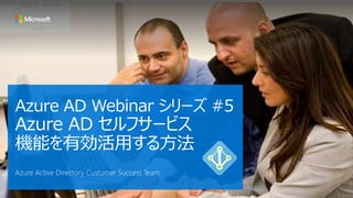 Azure AD Webinar シリーズ #5
Azure AD セルフサービス
機能を有効活用する方法
Azure Active Directory Customer Success Team
 
