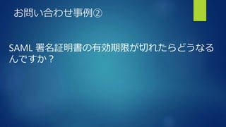 お問い合わせ事例②
SAML 署名証明書の有効期限が切れたらどうなる
んですか？
 