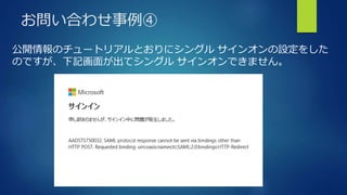 お問い合わせ事例④
公開情報のチュートリアルとおりにシングル サインオンの設定をした
のですが、下記画面が出てシングル サインオンできません。
 